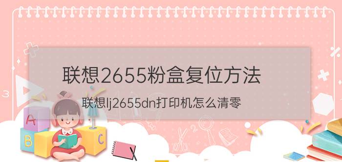 联想2655粉盒复位方法 联想lj2655dn打印机怎么清零？